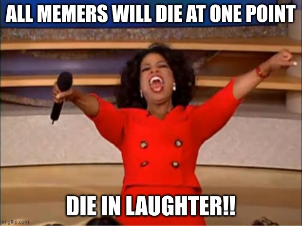 We'll all die in laughter at some point... | ALL MEMERS WILL DIE AT ONE POINT; DIE IN LAUGHTER!! | image tagged in memes,oprah you get a,memers,laughter | made w/ Imgflip meme maker