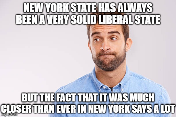 Eyebrows Raised | NEW YORK STATE HAS ALWAYS BEEN A VERY SOLID LIBERAL STATE BUT THE FACT THAT IT WAS MUCH CLOSER THAN EVER IN NEW YORK SAYS A LOT | image tagged in eyebrows raised | made w/ Imgflip meme maker