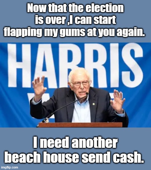 Now that the election is over ,I can start flapping my gums at you again. I need another beach house send cash. | made w/ Imgflip meme maker