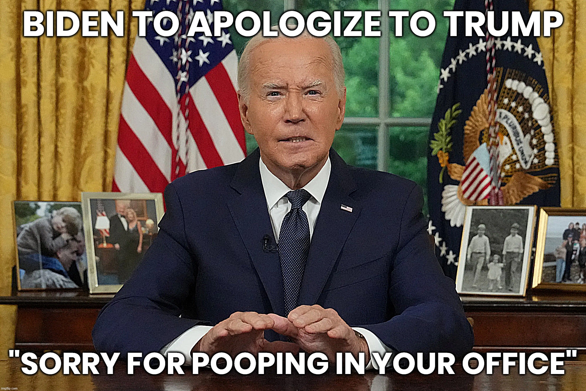 BIDEN TO APOLOGIZE TO TRUMP | BIDEN TO APOLOGIZE TO TRUMP; "SORRY FOR POOPING IN YOUR OFFICE" | image tagged in joe biden,donald trump,oval office,sorry,poop,i beg your pardon | made w/ Imgflip meme maker