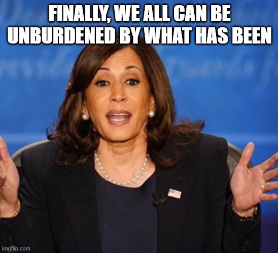 Kamala Harris | FINALLY, WE ALL CAN BE UNBURDENED BY WHAT HAS BEEN | image tagged in kamala harris | made w/ Imgflip meme maker