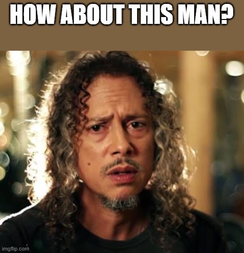 Kirk Hammett | HOW ABOUT THIS MAN? | image tagged in kirk hammett | made w/ Imgflip meme maker