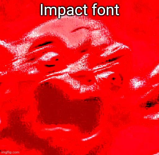 VERY LOUD SCREAMING | Impact font | image tagged in very loud screaming | made w/ Imgflip meme maker