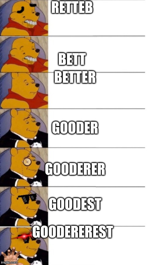 Tuxedo Winnie the pooh 7 panel | RETTEB; BETT; BETTER; GOODER; GOODERER; GOODEST; GOODEREREST | image tagged in tuxedo winnie the pooh 7 panel | made w/ Imgflip meme maker