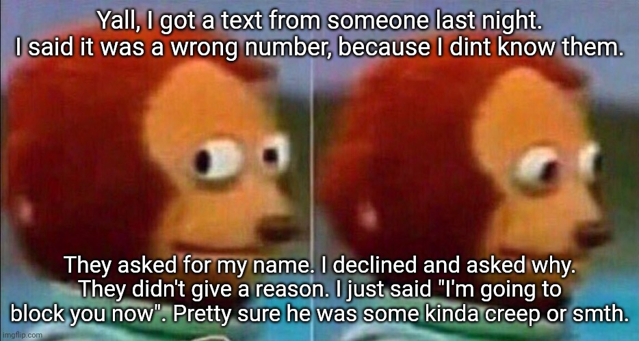 I'm scared | Yall, I got a text from someone last night. I said it was a wrong number, because I dint know them. They asked for my name. I declined and asked why. They didn't give a reason. I just said "I'm going to block you now". Pretty sure he was some kinda creep or smth. | image tagged in monkey looking away | made w/ Imgflip meme maker