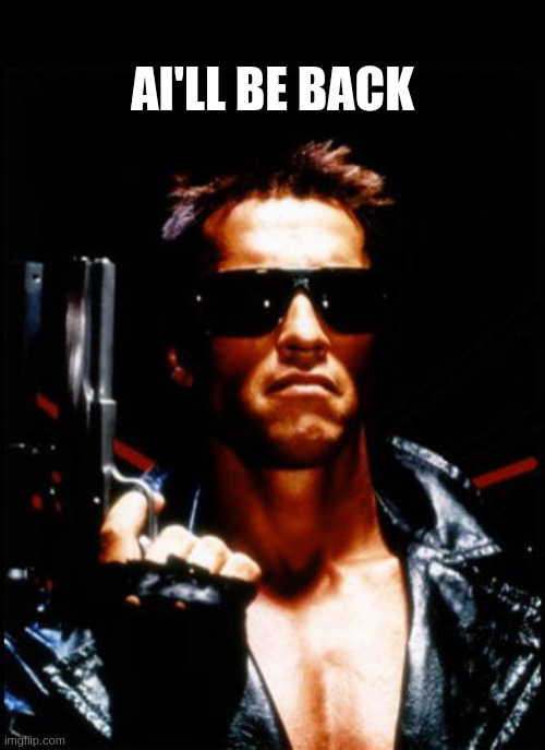 AI'll Be Back | AI'LL BE BACK | image tagged in terminator arnold schwarzenegger,artificial intelligence | made w/ Imgflip meme maker