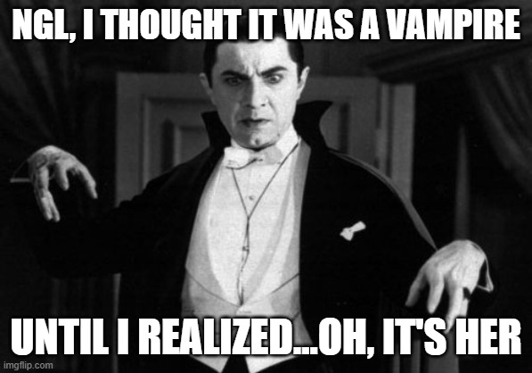 Dracula | NGL, I THOUGHT IT WAS A VAMPIRE UNTIL I REALIZED...OH, IT'S HER | image tagged in dracula | made w/ Imgflip meme maker