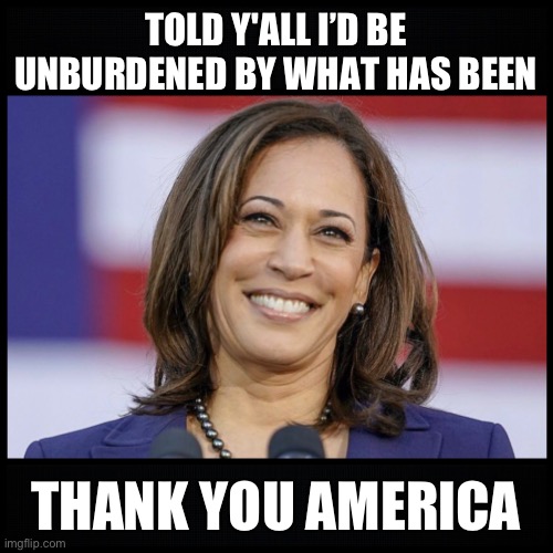 Kamala finally unburdened | TOLD Y'ALL I’D BE UNBURDENED BY WHAT HAS BEEN; THANK YOU AMERICA | image tagged in kamala harris,joe biden,unburdened,ekection,trump,america | made w/ Imgflip meme maker