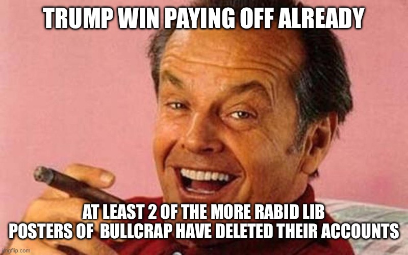 Jack Nicholson Cigar Laughing | TRUMP WIN PAYING OFF ALREADY; AT LEAST 2 OF THE MORE RABID LIB POSTERS OF  BULLCRAP HAVE DELETED THEIR ACCOUNTS | image tagged in jack nicholson cigar laughing | made w/ Imgflip meme maker