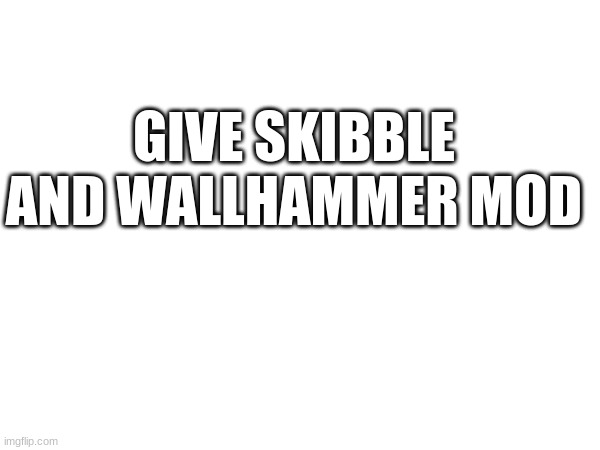 GIVE SKIBBLE AND WALLHAMMER MOD | made w/ Imgflip meme maker