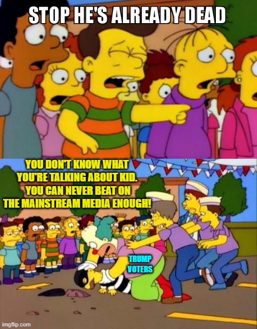 Go ahead leftist controlled Mainstream Media . . . lie to the nation some more.  I dare you! | YOU DON'T KNOW WHAT YOU'RE TALKING ABOUT KID.  YOU CAN NEVER BEAT ON THE MAINSTREAM MEDIA ENOUGH! TRUMP VOTERS | image tagged in stop he's already dead | made w/ Imgflip meme maker