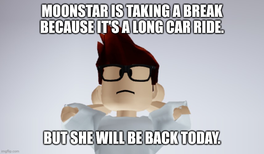 Moonstar is taking a 10 hour break. But she will be back today. | MOONSTAR IS TAKING A BREAK BECAUSE IT'S A LONG CAR RIDE. BUT SHE WILL BE BACK TODAY. | image tagged in mc whistle meme,mc,break | made w/ Imgflip meme maker