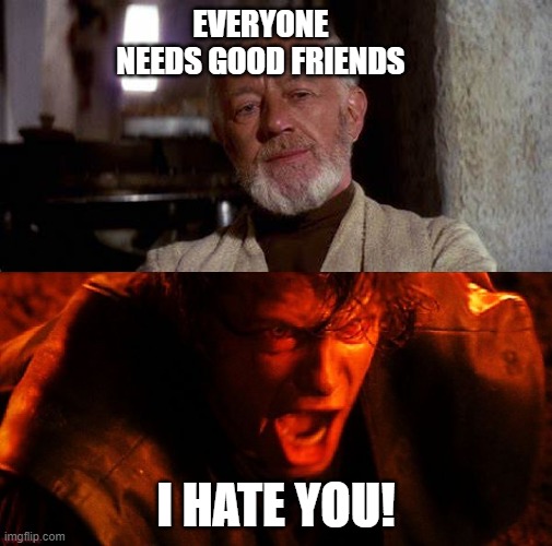 anakin and obi wan | EVERYONE NEEDS GOOD FRIENDS; I HATE YOU! | image tagged in anakin and obi wan | made w/ Imgflip meme maker