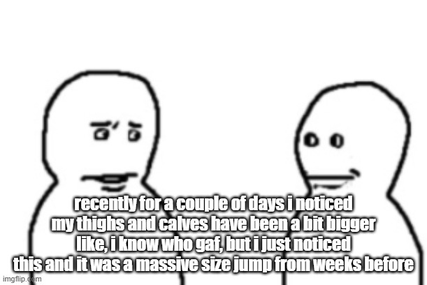 i'm not sure if i'm just gaining weight or i'm gaining muscles | recently for a couple of days i noticed my thighs and calves have been a bit bigger like, i know who gaf, but i just noticed this and it was a massive size jump from weeks before | image tagged in bro visited his friend last panel | made w/ Imgflip meme maker