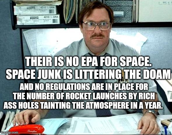 I Was Told There Would Be | THEIR IS NO EPA FOR SPACE. SPACE JUNK IS LITTERING THE DOAM; AND NO REGULATIONS ARE IN PLACE FOR THE NUMBER OF ROCKET LAUNCHES BY RICH ASS HOLES TAINTING THE ATMOSPHERE IN A YEAR. | image tagged in memes,i was told there would be | made w/ Imgflip meme maker