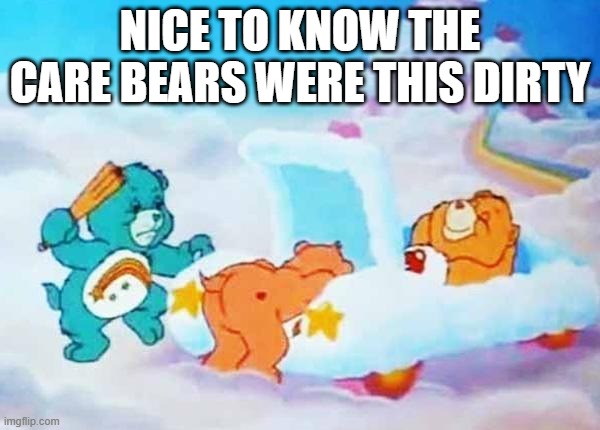 Care Bears Dirty | NICE TO KNOW THE CARE BEARS WERE THIS DIRTY | image tagged in cartoons,sus | made w/ Imgflip meme maker