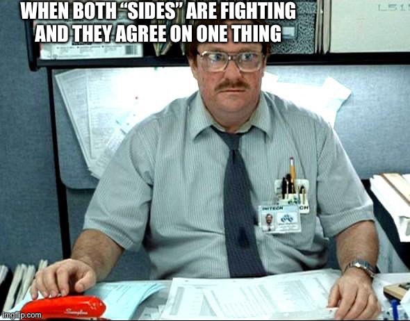 Dont touch my stapler | WHEN BOTH “SIDES” ARE FIGHTING AND THEY AGREE ON ONE THING | image tagged in memes,i was told there would be | made w/ Imgflip meme maker