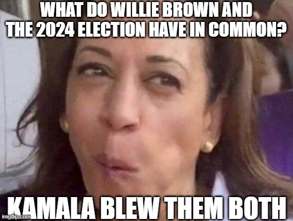 kamala | WHAT DO WILLIE BROWN AND THE 2024 ELECTION HAVE IN COMMON? KAMALA BLEW THEM BOTH | image tagged in kamala harris | made w/ Imgflip meme maker