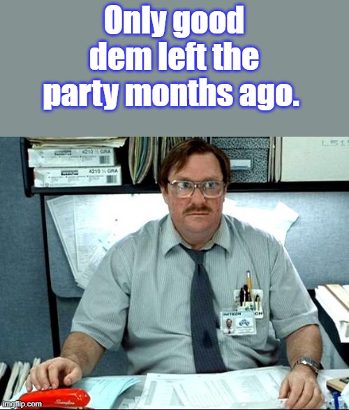 Anyone still think lefty dems should be runing the World ? | Only good dem left the party months ago. | image tagged in memes,i was told there would be | made w/ Imgflip meme maker