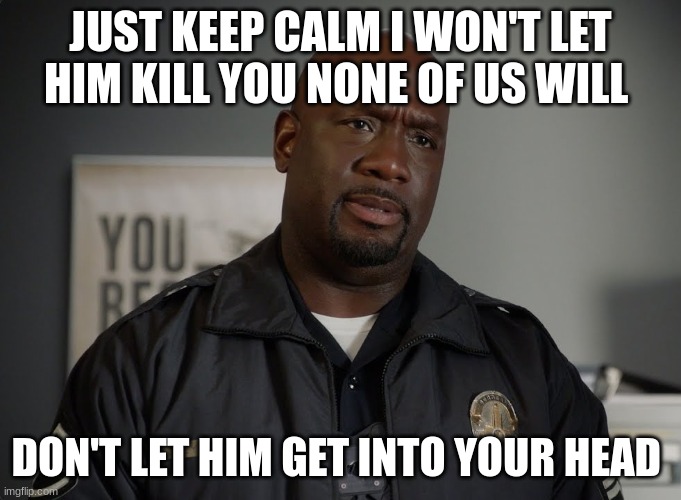 Sargent gray | JUST KEEP CALM I WON'T LET HIM KILL YOU NONE OF US WILL DON'T LET HIM GET INTO YOUR HEAD | image tagged in sargent gray | made w/ Imgflip meme maker