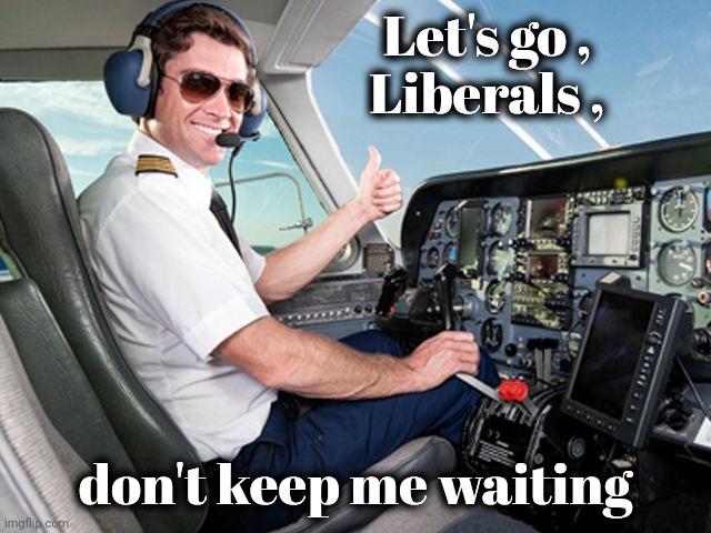 All fueled up and ready to go | Let's go ,
Liberals , don't keep me waiting | image tagged in pilot,get out,cowards,the i don't care inator,go away,you promised | made w/ Imgflip meme maker