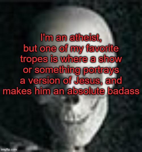 . | I'm an atheist, but one of my favorite tropes is where a show or something portrays a version of Jesus, and makes him an absolute badass | image tagged in skull | made w/ Imgflip meme maker