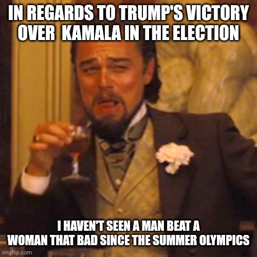 Trump kamala | IN REGARDS TO TRUMP'S VICTORY OVER  KAMALA IN THE ELECTION; I HAVEN'T SEEN A MAN BEAT A WOMAN THAT BAD SINCE THE SUMMER OLYMPICS | image tagged in memes,laughing leo | made w/ Imgflip meme maker