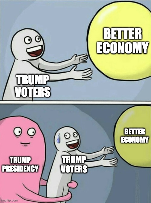 rude awakening | BETTER
ECONOMY; TRUMP
VOTERS; BETTER
ECONOMY; TRUMP
PRESIDENCY; TRUMP
VOTERS | image tagged in memes,running away balloon | made w/ Imgflip meme maker