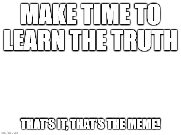 MAKE TIME TO LEARN THE TRUTH; THAT'S IT, THAT'S THE MEME! | image tagged in time | made w/ Imgflip meme maker