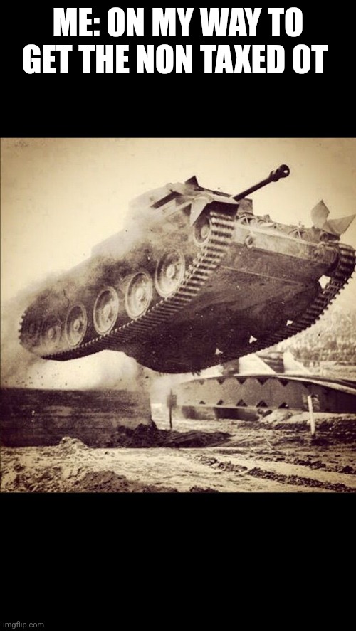 Tanks away | ME: ON MY WAY TO GET THE NON TAXED OT | image tagged in tanks away | made w/ Imgflip meme maker