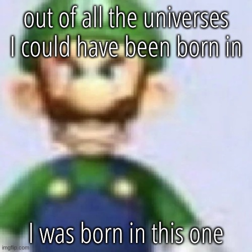 this universe sucks everyone is a freak | out of all the universes I could have been born in; I was born in this one | image tagged in angry luigi | made w/ Imgflip meme maker