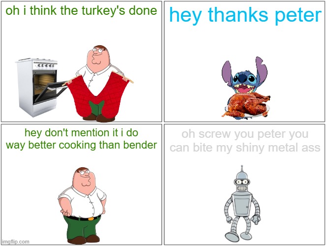 cooking with peter | oh i think the turkey's done; hey thanks peter; hey don't mention it i do way better cooking than bender; oh screw you peter you can bite my shiny metal ass | image tagged in memes,blank comic panel 2x2,futurama,family guy,thanksgiving | made w/ Imgflip meme maker