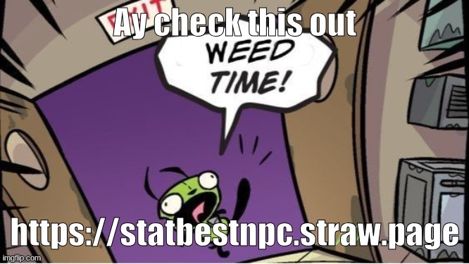 I'm bored so like, ask me/an oc of mine and i'll respond (either in character or as myself!) | Ay check this out; https://statbestnpc.straw.page | image tagged in weed time | made w/ Imgflip meme maker