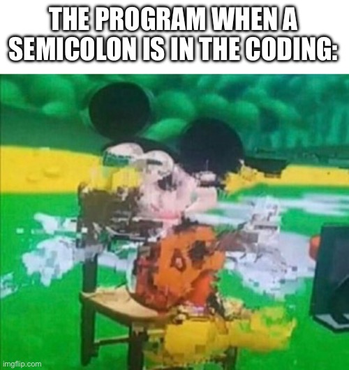 glitchy mickey | THE PROGRAM WHEN A SEMICOLON IS IN THE CODING: | image tagged in glitchy mickey | made w/ Imgflip meme maker