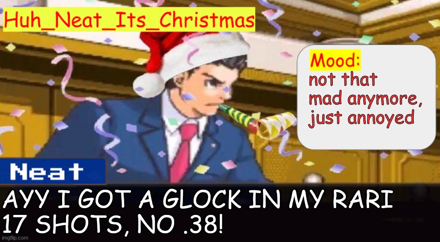 Neat's christmas temp | not that mad anymore, just annoyed; AYY I GOT A GLOCK IN MY RARI
17 SHOTS, NO .38! | image tagged in neat's christmas temp | made w/ Imgflip meme maker