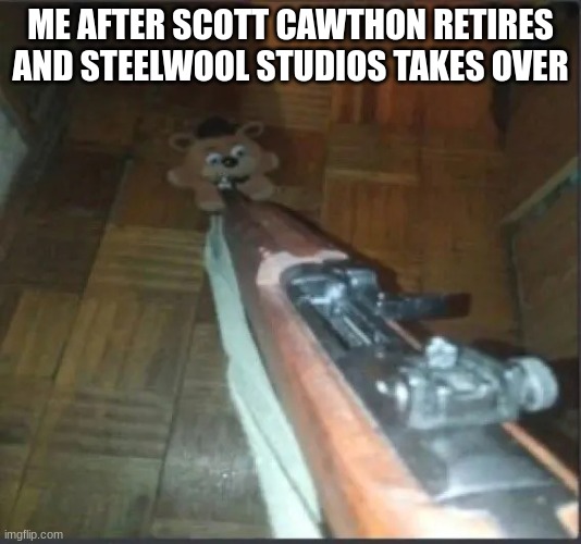 Gun pointing at freddy | ME AFTER SCOTT CAWTHON RETIRES AND STEELWOOL STUDIOS TAKES OVER | image tagged in gun pointing at freddy | made w/ Imgflip meme maker