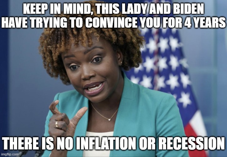 Press Secretary Karine Jean-Pierre | KEEP IN MIND, THIS LADY AND BIDEN HAVE TRYING TO CONVINCE YOU FOR 4 YEARS; THERE IS NO INFLATION OR RECESSION | image tagged in press secretary karine jean-pierre | made w/ Imgflip meme maker