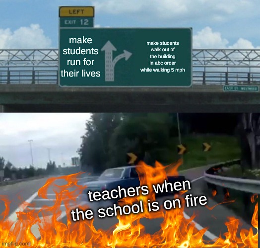 arson | make students run for their lives; make students walk out of the building in abc order while walking 5 mph; teachers when the school is on fire | image tagged in memes,left exit 12 off ramp | made w/ Imgflip meme maker