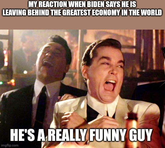 Biden a funny guy | MY REACTION WHEN BIDEN SAYS HE IS LEAVING BEHIND THE GREATEST ECONOMY IN THE WORLD; HE'S A REALLY FUNNY GUY | image tagged in memes,good fellas hilarious,funny memes | made w/ Imgflip meme maker