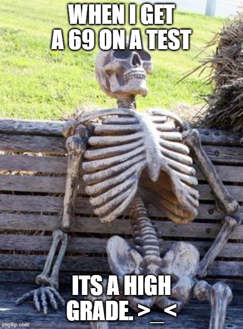 Waiting Skeleton | WHEN I GET A 69 ON A TEST; ITS A HIGH GRADE. >_< | image tagged in memes,waiting skeleton | made w/ Imgflip meme maker