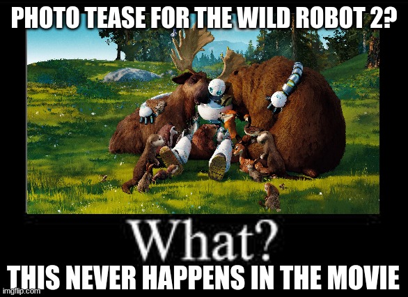 The WIld Robot WHAT? Meme | PHOTO TEASE FOR THE WILD ROBOT 2? THIS NEVER HAPPENS IN THE MOVIE | image tagged in what meme | made w/ Imgflip meme maker