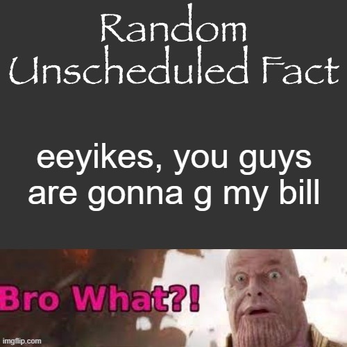 Random Unscheduled Fact | eeyikes, you guys are gonna g my bill | image tagged in random unscheduled fact | made w/ Imgflip meme maker