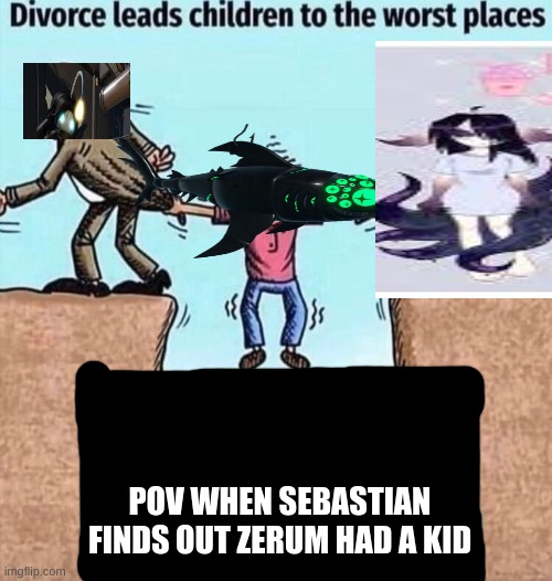 trust me i died from cringe for this meme image of sebastian solaces wife | POV WHEN SEBASTIAN FINDS OUT ZERUM HAD A KID | image tagged in divorce leads children to the worst places | made w/ Imgflip meme maker