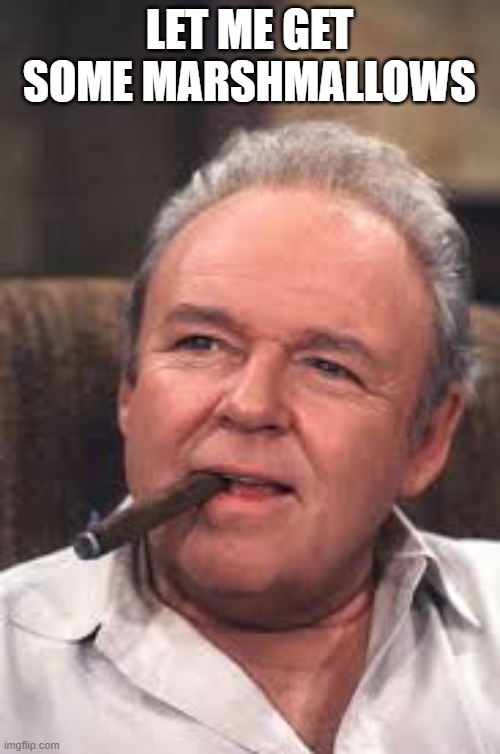 Archie Bunker | LET ME GET SOME MARSHMALLOWS | image tagged in archie bunker | made w/ Imgflip meme maker