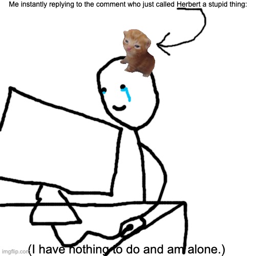 Loner boy | Me instantly replying to the comment who just called Herbert a stupid thing:; (I have nothing to do and am alone.) | image tagged in alone,herbert | made w/ Imgflip meme maker