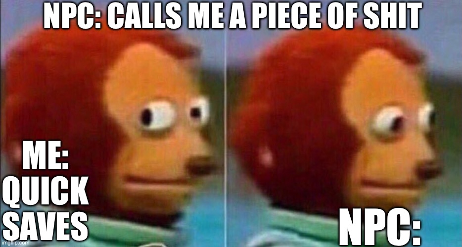 Ohhh nawwwww | NPC: CALLS ME A PIECE OF SHIT; ME: QUICK SAVES; NPC: | image tagged in monkey looking away | made w/ Imgflip meme maker