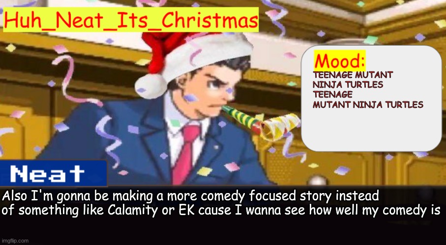 sorry to my 2 supporters in bossfights | TEENAGE MUTANT NINJA TURTLES TEENAGE MUTANT NINJA TURTLES; Also I'm gonna be making a more comedy focused story instead of something like Calamity or EK cause I wanna see how well my comedy is | image tagged in neat's christmas temp | made w/ Imgflip meme maker