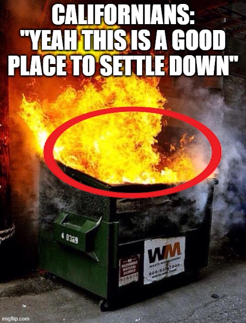 Dumpster Fire | CALIFORNIANS: "YEAH THIS IS A GOOD PLACE TO SETTLE DOWN" | image tagged in dumpster fire | made w/ Imgflip meme maker