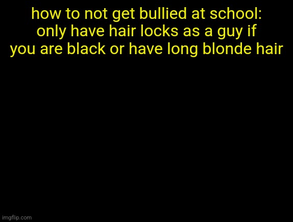 cyrus temp | how to not get bullied at school: only have hair locks as a guy if you are black or have long blonde hair | image tagged in cyrus temp | made w/ Imgflip meme maker