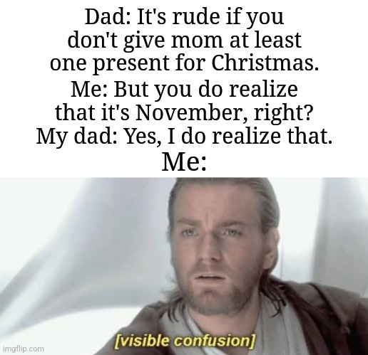 "But I haven't gotten any Christmas presents for mom, yet." | Dad: It's rude if you don't give mom at least one present for Christmas. Me: But you do realize that it's November, right? My dad: Yes, I do realize that. Me: | image tagged in visible confusion,memes,funny,november | made w/ Imgflip meme maker